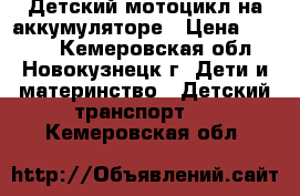 Детский мотоцикл на аккумуляторе › Цена ­ 2 000 - Кемеровская обл., Новокузнецк г. Дети и материнство » Детский транспорт   . Кемеровская обл.